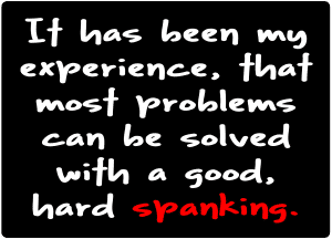 It has been my experience, that most problems can be solved with a good, hard spanking,